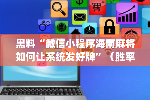 黑料“微信小程序海南麻将如何让系统发好牌”（胜率到哪调)