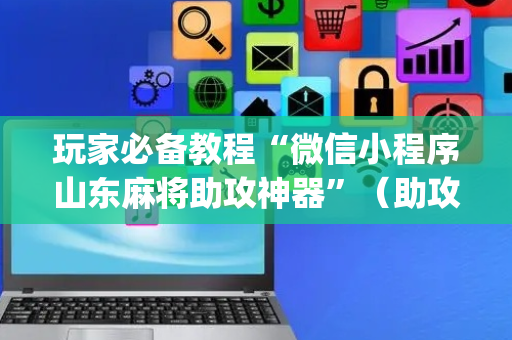 玩家必备教程“微信小程序山东麻将助攻神器”（助攻神器)