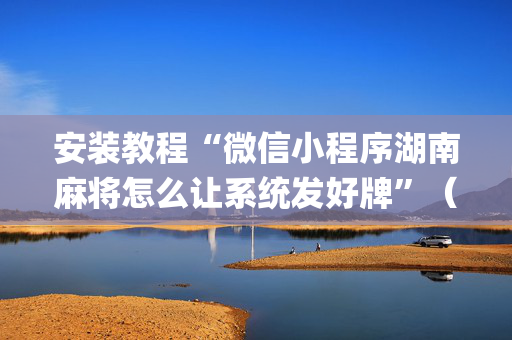 安装教程“微信小程序湖南麻将怎么让系统发好牌”（辅助挂发牌规律)