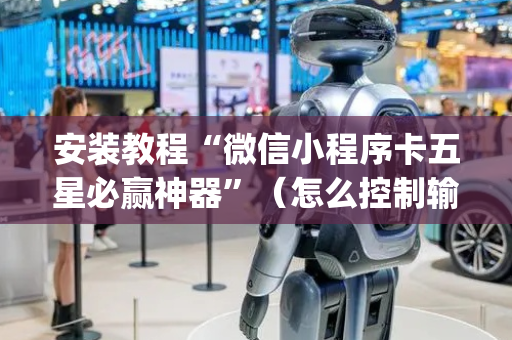 安装教程“微信小程序卡五星必赢神器”（怎么控制输赢)