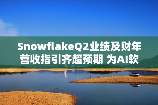 SnowflakeQ2业绩及财年营收指引齐超预期 为AI软件股注入强心针