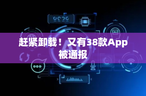 赶紧卸载！又有38款App被通报