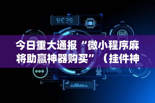 今日重大通报“微小程序麻将助赢神器购买”（挂件神器)
