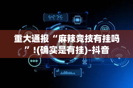 重大通报“麻辣竞技有挂吗”!(确实是有挂)-抖音