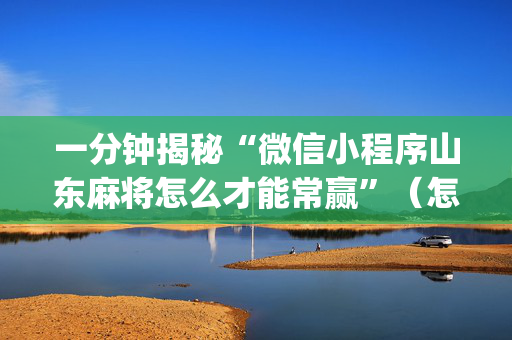 一分钟揭秘“微信小程序山东麻将怎么才能常赢”（怎么增加胜率)