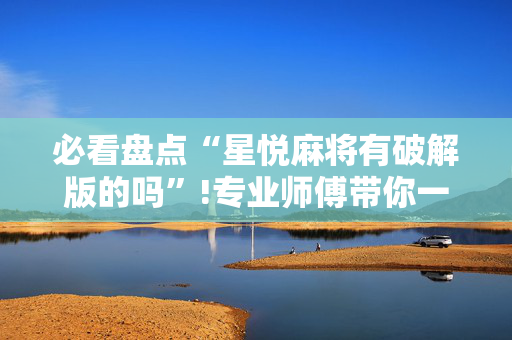 必看盘点“星悦麻将有破解版的吗”!专业师傅带你一起了解（详细教程）-抖音