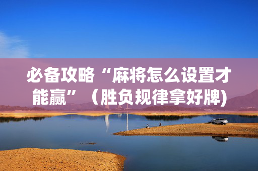 必备攻略“麻将怎么设置才能赢”（胜负规律拿好牌)