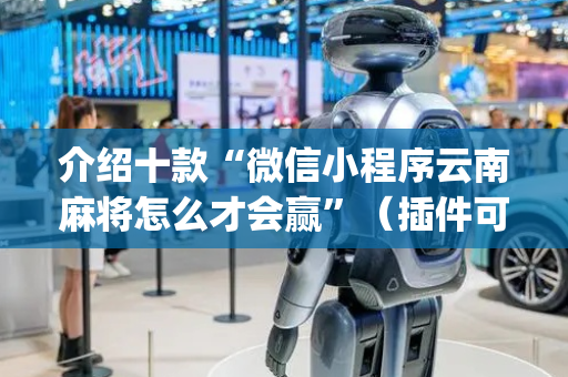 介绍十款“微信小程序云南麻将怎么才会赢”（插件可信吗)