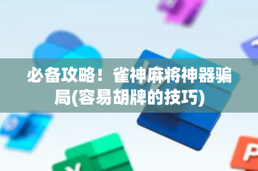 必备攻略！雀神麻将神器骗局(容易胡牌的技巧)