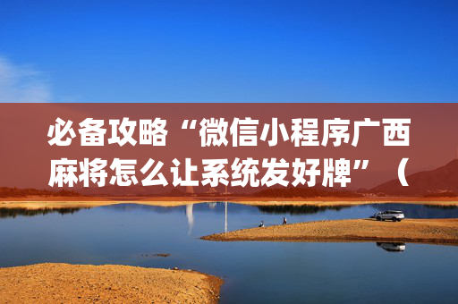 必备攻略“微信小程序广西麻将怎么让系统发好牌”（AI辅助胡牌规则)