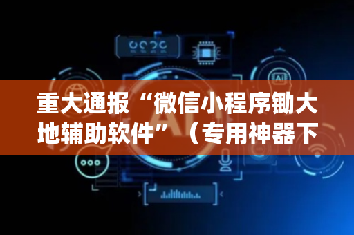 重大通报“微信小程序锄大地辅助软件”（专用神器下载)