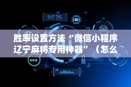 胜率设置方法“微信小程序辽宁麻将专用神器”（怎么设置才能赢)