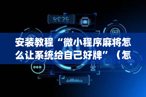 安装教程“微小程序麻将怎么让系统给自己好牌”（怎么让系统给自己好牌)