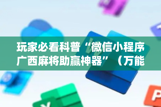 玩家必看科普“微信小程序广西麻将助赢神器”（万能开挂神器)