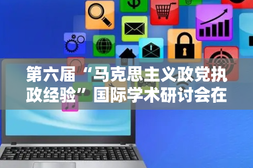 第六届“马克思主义政党执政经验”国际学术研讨会在老挝举办