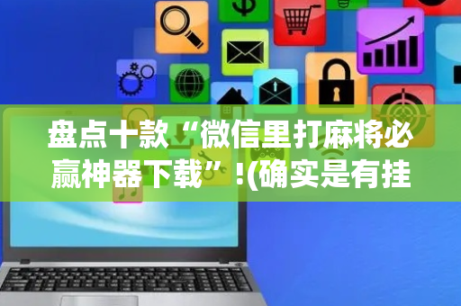 盘点十款“微信里打麻将必赢神器下载”!(确实是有挂)-抖音