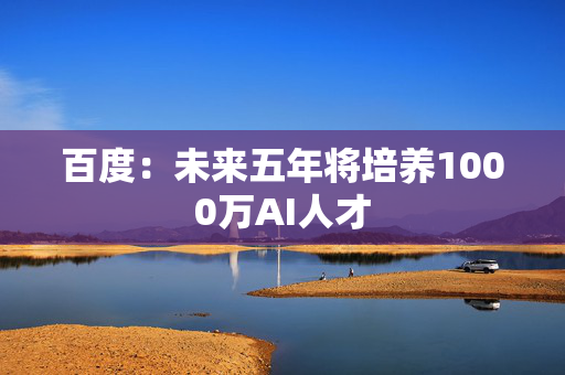 百度：未来五年将培养1000万AI人才