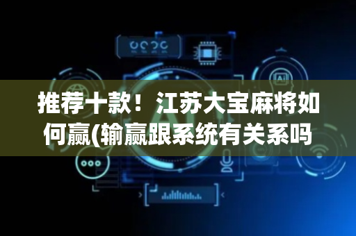 推荐十款！江苏大宝麻将如何赢(输赢跟系统有关系吗)