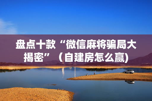 盘点十款“微信麻将骗局大揭密”（自建房怎么赢)