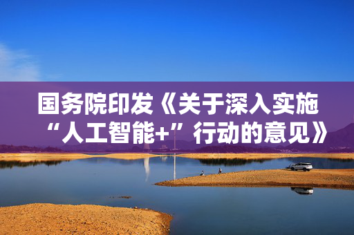 国务院印发《关于深入实施“人工智能+”行动的意见》
