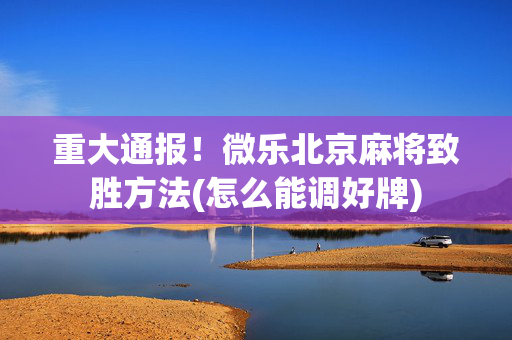 重大通报！微乐北京麻将致胜方法(怎么能调好牌)