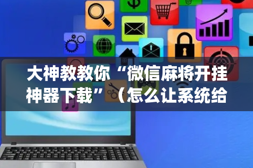 大神教教你“微信麻将开挂神器下载”（怎么让系统给自己好牌)