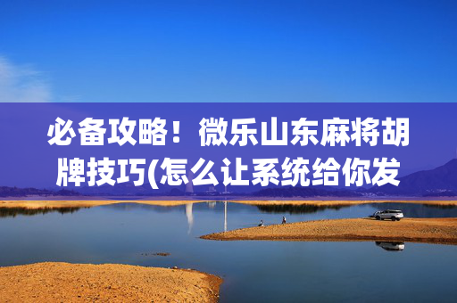 必备攻略！微乐山东麻将胡牌技巧(怎么让系统给你发好牌)