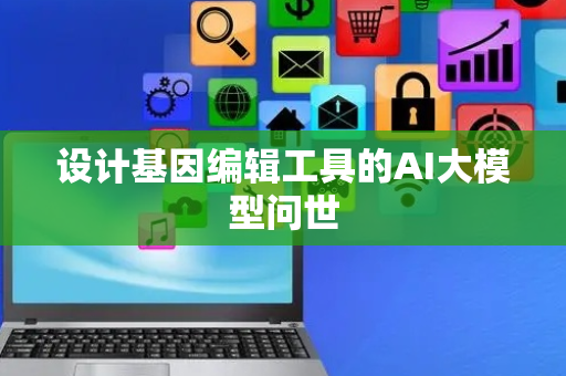 设计基因编辑工具的AI大模型问世