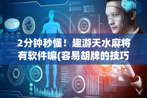 2分钟秒懂！趣游天水麻将有软件嘛(容易胡牌的技巧)