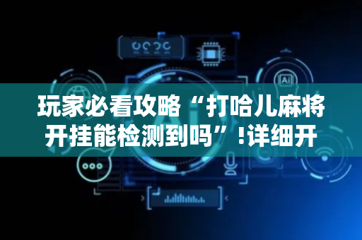 玩家必看攻略“打哈儿麻将开挂能检测到吗”!详细开挂教程-抖音