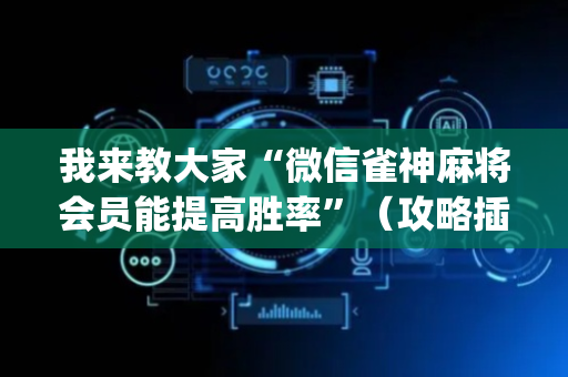 我来教大家“微信雀神麻将会员能提高胜率”（攻略插件)