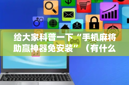 给大家科普一下“手机麻将助赢神器免安装”（有什么诀窍)