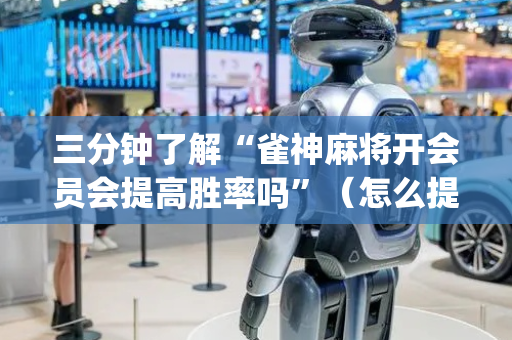 三分钟了解“雀神麻将开会员会提高胜率吗”（怎么提高胜率)