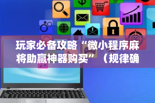 玩家必备攻略“微小程序麻将助赢神器购买”（规律确实有挂)