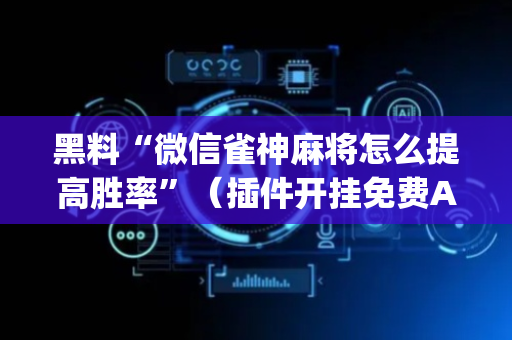 黑料“微信雀神麻将怎么提高胜率”（插件开挂免费AI)