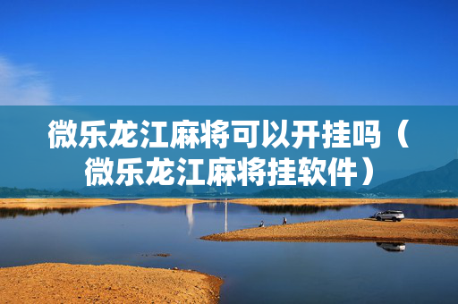 微乐龙江麻将可以开挂吗（微乐龙江麻将挂软件）