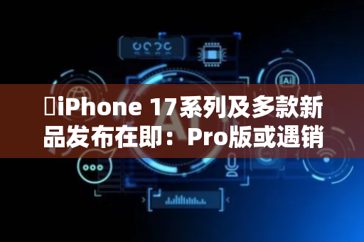 ​iPhone 17系列及多款新品发布在即：Pro版或遇销售挑战