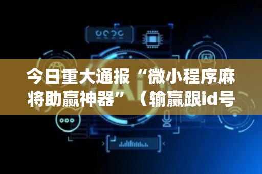 今日重大通报“微小程序麻将助赢神器”（输赢跟id号有关系吗)