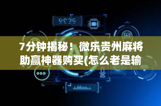 7分钟揭秘！微乐贵州麻将助赢神器购买(怎么老是输)