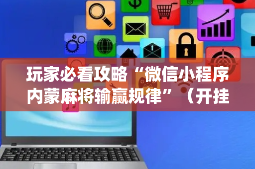 玩家必看攻略“微信小程序内蒙麻将输赢规律”（开挂辅助插件)