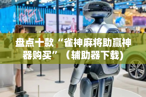 盘点十款“雀神麻将助赢神器购买”（辅助器下载)