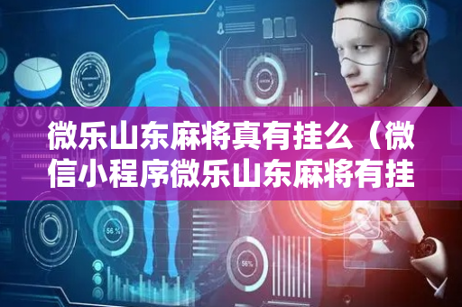 微乐山东麻将真有挂么（微信小程序微乐山东麻将有挂吗）