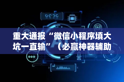 重大通报“微信小程序填大坑一直输”（必赢神器辅助器)