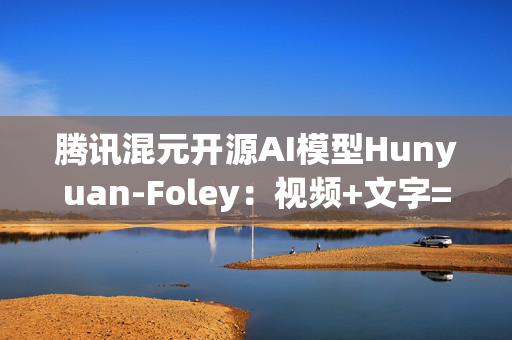 腾讯混元开源AI模型Hunyuan-Foley：视频+文字=“电影级”音效
