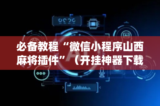 必备教程“微信小程序山西麻将插件”（开挂神器下载)