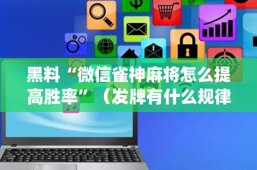黑料“微信雀神麻将怎么提高胜率”（发牌有什么规律吗)