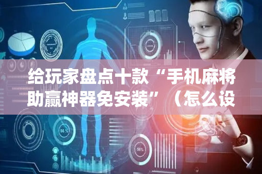 给玩家盘点十款“手机麻将助赢神器免安装”（怎么设置能有好牌)