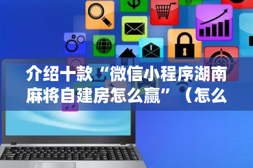 介绍十款“微信小程序湖南麻将自建房怎么赢”（怎么增加胜率)