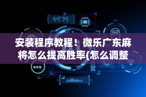 安装程序教程！微乐广东麻将怎么提高胜率(怎么调整胜率)