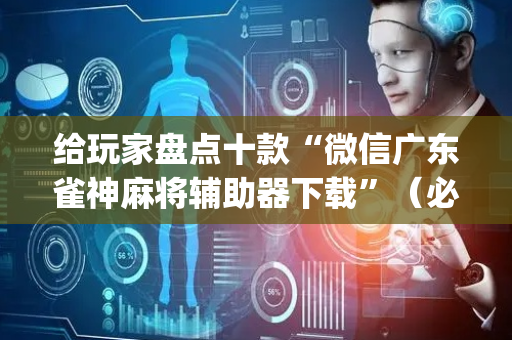 给玩家盘点十款“微信广东雀神麻将辅助器下载”（必赢神器辅助器)